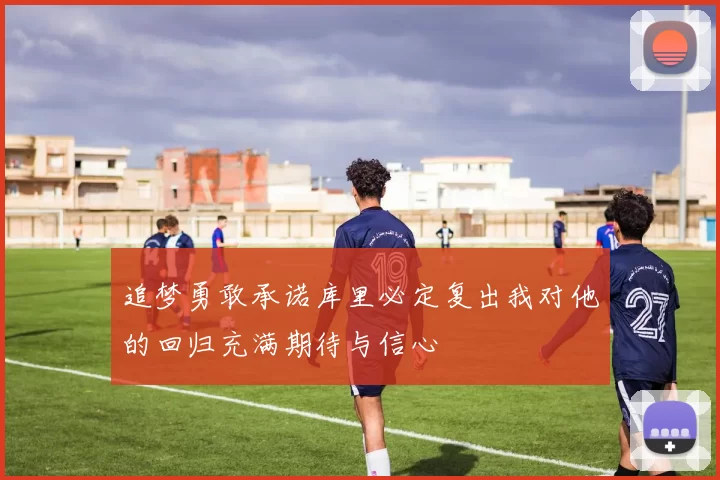追梦勇敢承诺库里必定复出我对他的回归充满期待与信心