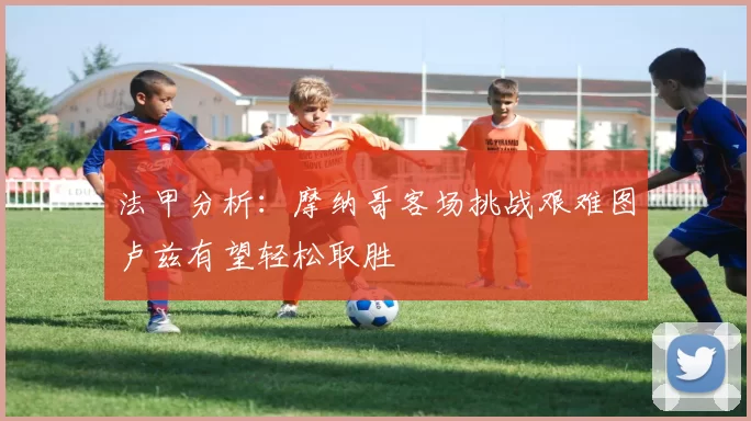 法甲分析：摩纳哥客场挑战艰难图卢兹有望轻松取胜