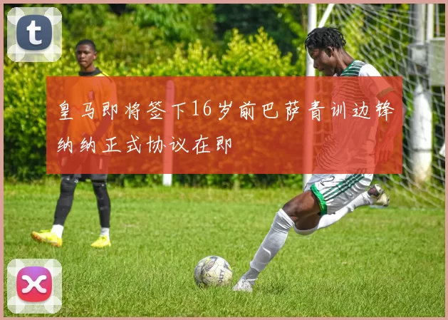 皇马即将签下16岁前巴萨青训边锋纳纳正式协议在即