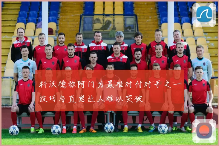 科沃德称阿门为最难对付对手之一技巧与直觉让人难以突破
