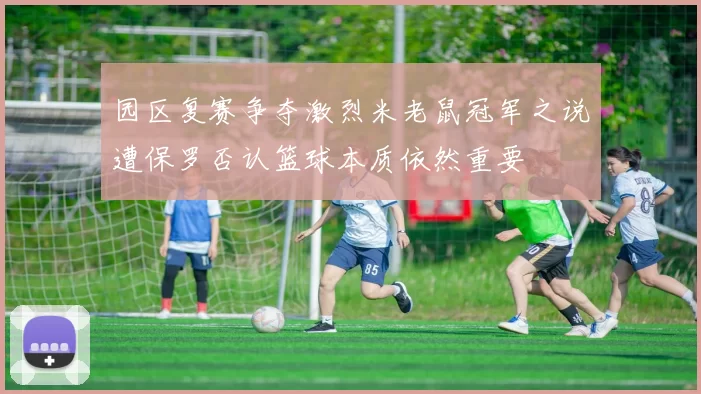 园区复赛争夺激烈米老鼠冠军之说遭保罗否认篮球本质依然重要