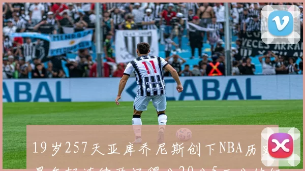19岁257天亚库乔尼斯创下NBA历史最年轻连续两场得分20分5三分的纪录