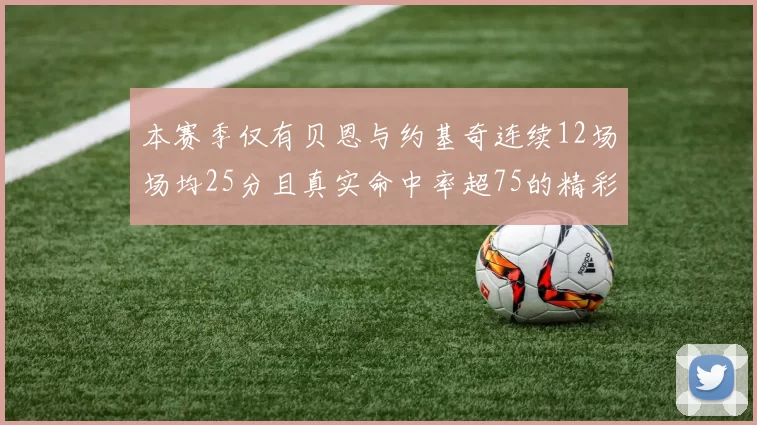 本赛季仅有贝恩与约基奇连续12场场均25分且真实命中率超75的精彩表现