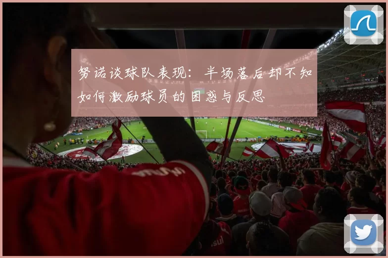 努诺谈球队表现：半场落后却不知如何激励球员的困惑与反思