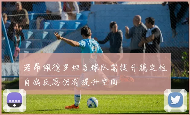 若昂佩德罗坦言球队需提升稳定性自我反思仍有提升空间