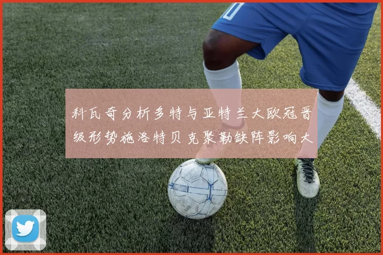 科瓦奇分析多特与亚特兰大欧冠晋级形势施洛特贝克聚勒缺阵影响大