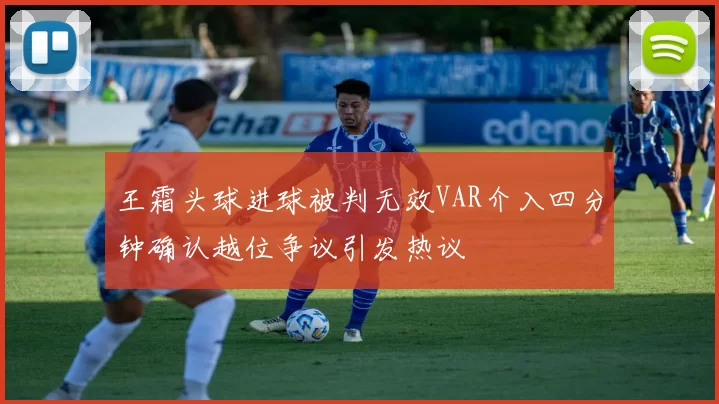 王霜头球进球被判无效VAR介入四分钟确认越位争议引发热议