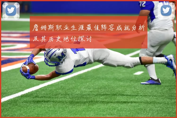 詹姆斯职业生涯最佳阵容成就分析及其历史地位探讨