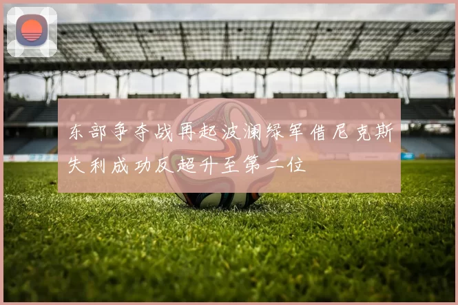 东部争夺战再起波澜绿军借尼克斯失利成功反超升至第二位