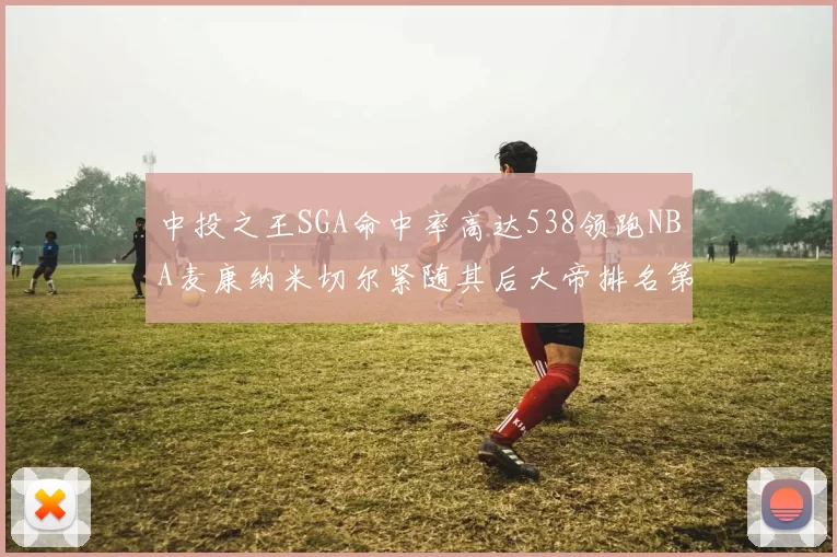 中投之王SGA命中率高达538领跑NBA麦康纳米切尔紧随其后大帝排名第七