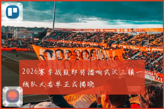 2026赛季战鼓即将擂响武汉三镇一线队大名单正式揭晓