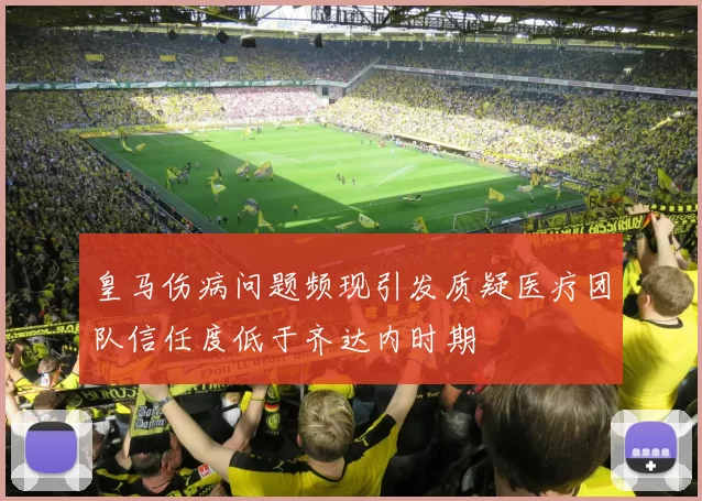 皇马伤病问题频现引发质疑医疗团队信任度低于齐达内时期