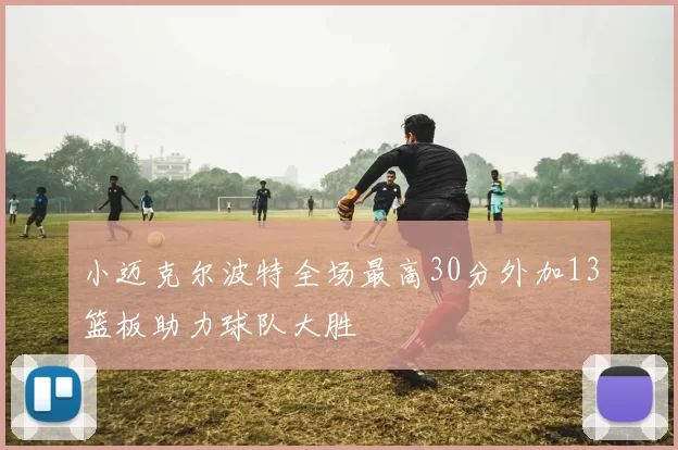 小迈克尔波特全场最高30分外加13篮板助力球队大胜
