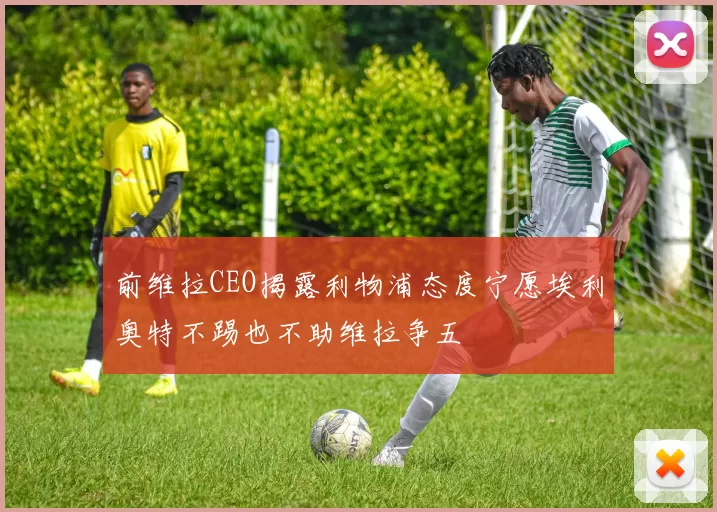 前维拉CEO揭露利物浦态度宁愿埃利奥特不踢也不助维拉争五