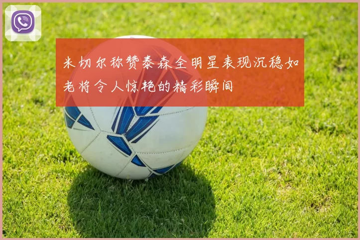 米切尔称赞泰森全明星表现沉稳如老将令人惊艳的精彩瞬间