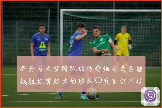 乔丹与大梦同队的传奇组合是否能战胜你曾效力的球队KD直言打不过实在太疯狂