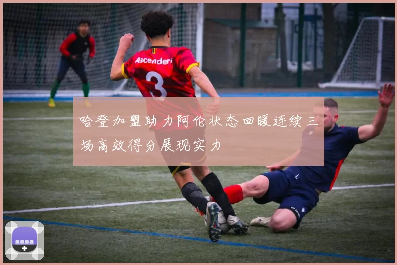 哈登加盟助力阿伦状态回暖连续三场高效得分展现实力