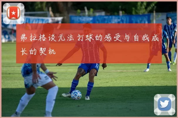 弗拉格谈无法打球的感受与自我成长的契机