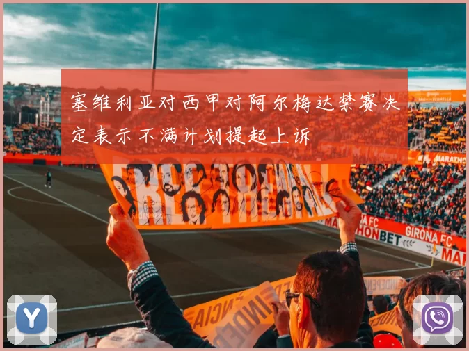 塞维利亚对西甲对阿尔梅达禁赛决定表示不满计划提起上诉