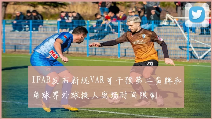 IFAB发布新规VAR可干预第二黄牌和角球界外球换人离场时间限制