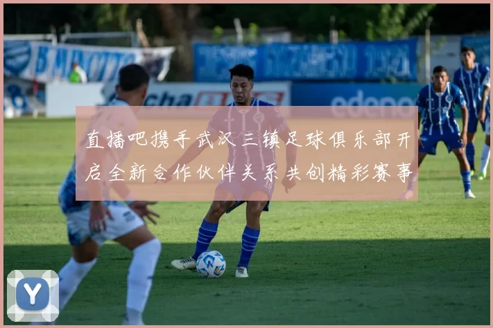直播吧携手武汉三镇足球俱乐部开启全新合作伙伴关系共创精彩赛事体验